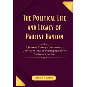 Collins, Gregory V. The Political Life and Legacy of Pauline Hanson: A Journey Through Controversy, Conviction, and the Changing Face of Australian Politics Collins, Gregory V. The Political Life and Legacy of Pauline Hanson: A Journey Through Controversy, Conviction, and the Changing Face of Australian Politics