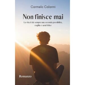 Calanni, Carmelo NON FINISCE MAI: La vita ti dà sempre una seconda possibilità, coglila e sarai felice Calanni, Carmelo NON FINISCE MAI: La vita ti dà sempre una seconda possibilità, coglila e sarai felice