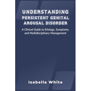 White, Isabella Understanding Persistent Genital Arousal Disorder: A Clinical Guide to Etiology, Symptoms, and Multidisciplinary Management White, Isabella Understanding Persistent Genital Arousal Disorder: A Clinical Guide to Etiology, Symptoms, and Multidisciplinary Management