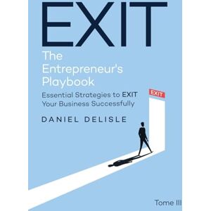 Delisle, Daniel EXIT ENTREPRENEUR’S PLAYBOOK: ESSENTIAL STRATEGIES TO EXIT YOUR BUSINESS SUCCESSFULLY Delisle, Daniel EXIT ENTREPRENEUR’S PLAYBOOK: ESSENTIAL STRATEGIES TO EXIT YOUR BUSINESS SUCCESSFULLY