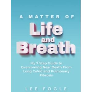 Lee A Matter of Life and Breath: My 7 Step Guide to Overcoming Near Death From Long CoVid and Pulmonary Fibrosis Lee A Matter of Life and Breath: My 7 Step Guide to Overcoming Near Death From Long CoVid and Pulmonary Fibrosis