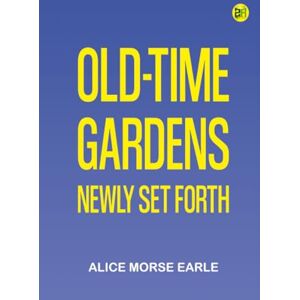 Alice Morse Earle Old-Time Gardens Newly Set Forth Alice Morse Earle Old-Time Gardens Newly Set Forth