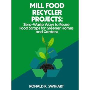 Swihart, Ronald K. Mill Food Recycler Projects: Zero-Waste Ways to Reuse Food Scraps for Greener Homes and Gardens Swihart, Ronald K. Mill Food Recycler Projects: Zero-Waste Ways to Reuse Food Scraps for Greener Homes and Gardens