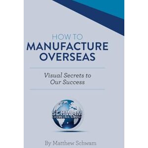 Schwam, Mr Matthew How To Manufacture Overseas: Visual Secrets To Our Success Schwam, Mr Matthew How To Manufacture Overseas: Visual Secrets To Our Success