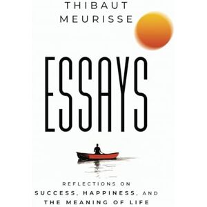 Meurisse, Thibaut Essays: Reflections on Success, Happiness, and the Meaning of Life Meurisse, Thibaut Essays: Reflections on Success, Happiness, and the Meaning of Life