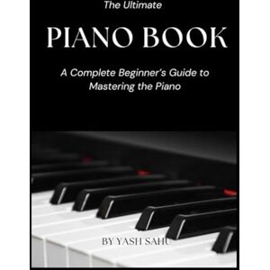 Sahu, Yash The Ultimate Piano Book for Beginners: Learn to Play Piano Step-by-Step with Easy Lessons, Chords, and Songs (7 in One Piano Book Bundle) Sahu, Yash The Ultimate Piano Book for Beginners: Learn to Play Piano Step-by-Step with Easy Lessons, Chords, and Songs (7 in One Piano Book Bundle)
