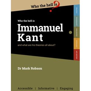 Robson, Dr Mark Who the Hell is Immanuel Kant?: And what are his theories all about? Robson, Dr Mark Who the Hell is Immanuel Kant?: And what are his theories all about?
