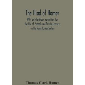 Clark Homer, Thomas The Iliad Of Homer: With An Interlinear Translation, For The Use Of Schools And Private Learners On The Hamiltonian System Clark Homer, Thomas The Iliad Of Homer: With An Interlinear Translation, For The Use Of Schools And Private Learners On The Hamiltonian System