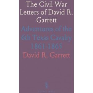 David R., Garrett The Civil War Letters of David R. Garrett: Adventures of the 6th Texas Cavalry 1861-1865 David R., Garrett The Civil War Letters of David R. Garrett: Adventures of the 6th Texas Cavalry 1861-1865