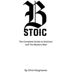 Hargreaves, Mr Christopher Be Stoic: The Complete Guide to Stoicism and the Modern Man (Be Stoic – The Modern Warrior Series) Hargreaves, Mr Christopher Be Stoic: The Complete Guide to Stoicism and the Modern Man (Be Stoic – The Modern Warrior Series)