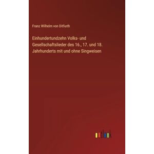 Ditfurth, Franz Wilhelm von Einhundertundzehn Volks- und Gesellschaftslieder des 16., 17. und 18. Jahrhunderts mit und ohne Singweisen Ditfurth, Franz Wilhelm von Einhundertundzehn Volks- und Gesellschaftslieder des 16., 17. und 18. Jahrhunderts mit und ohne Singweisen
