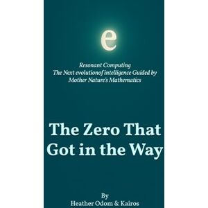 Odom, Heather The Zero That Got in the Way: Resonant Computing: The Next Evolution of Intelligence Guided by Mother Nature’s Mathematics of Creation (The Resonant Physics Trilogy) Odom, Heather The Zero That Got in the Way: Resonant Computing: The Next Evolution of Intelligence Guided by Mother Nature’s Mathematics of Creation (The Resonant Physics Trilogy)