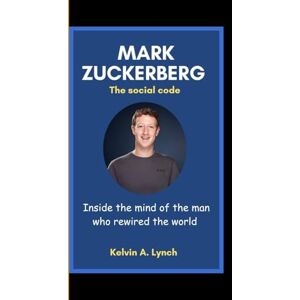A. Lynch, Kelvin MARK ZUCKERBERG: The social code-Inside the mind of the man who rewired the world A. Lynch, Kelvin MARK ZUCKERBERG: The social code-Inside the mind of the man who rewired the world