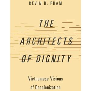 Pham The Architects of Dignity: Vietnamese Visions of Decolonization (Studies in Comparative Political Theory) Pham The Architects of Dignity: Vietnamese Visions of Decolonization (Studies in Comparative Political Theory)