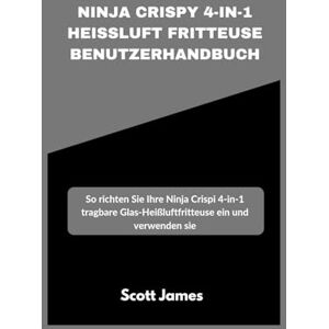 Ninja Crispy 4-in-1 Heißluft fritteuse Benutzerhandbuch: So richten Sie Ihre Ninja Crispi 4-in-1 tragbare Glas-Heißluftfritteuse ein und verwenden sie (Scott James Tech Mastery) Ninja Crispy 4-in-1 Heißluft fritteuse Benutzerhandbuch: So richten Sie Ihre Ninja Crispi 4-in-1 tragbare Glas-Heißluftfritteuse ein und verwenden sie (Scott James Tech Mastery)