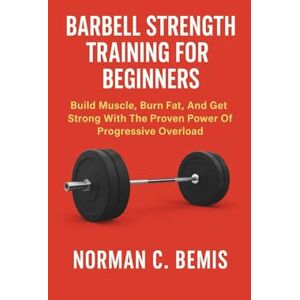 Norman BARBELL STRENGTH TRAINING FOR BEGINNERS: Build Muscle, Burn Fat, And Get Strong With The Proven Power Of Progressive Overload Norman BARBELL STRENGTH TRAINING FOR BEGINNERS: Build Muscle, Burn Fat, And Get Strong With The Proven Power Of Progressive Overload