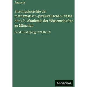 Anonym Sitzungsberichte der mathematisch-physikalischen Classe der k.b. Akademie der Wissenschaften zu München: Band II Jahrgang 1872 Heft 2 Anonym Sitzungsberichte der mathematisch-physikalischen Classe der k.b. Akademie der Wissenschaften zu München: Band II Jahrgang 1872 Heft 2