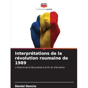 Danciu, Daniel Interprétations de la révolution roumaine de 1989: L'histoire de la Roumanie à la fin du XXe siècle Danciu, Daniel Interprétations de la révolution roumaine de 1989: L'histoire de la Roumanie à la fin du XXe siècle