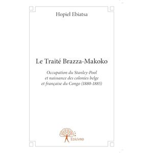 Ebiatsa, Hopiel Le Traité Brazza-Makoko: Occupation du Stanley-Pool et naissance des colonies belges et françaises du Congo (1880-1885) Ebiatsa, Hopiel Le Traité Brazza-Makoko: Occupation du Stanley-Pool et naissance des colonies belges et françaises du Congo (1880-1885)