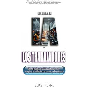 Thorne, Elias El futuro de la IA y la fuerza laboral: Cómo la IA está transformando los empleos, las habilidades y las carreras, y cómo adaptarse. Thorne, Elias El futuro de la IA y la fuerza laboral: Cómo la IA está transformando los empleos, las habilidades y las carreras, y cómo adaptarse.
