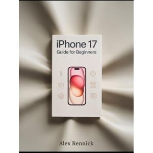 Rennick, Alex iPhone 17 Guide for Beginners: Step-by-Step Instructions to Set Up and Use iPhone 17 with iOS 19 — Essential Tips, Hidden Features, Camera Tricks, and Easy Fixes for Seniors and New Users Rennick, Alex iPhone 17 Guide for Beginners: Step-by-Step Instructions to Set Up and Use iPhone 17 with iOS 19 — Essential Tips, Hidden Features, Camera Tricks, and Easy Fixes for Seniors and New Users