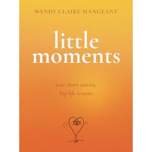 Mangeant, Wendy Claire Little Moments: True Short Stories, Big Life Lessons Mangeant, Wendy Claire Little Moments: True Short Stories, Big Life Lessons