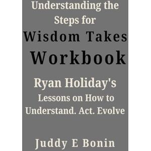 Bonin, Juddy E Understanding the Steps for Wisdom Takes Work(book): Ryan Holiday's lessons on How to Understand. Act. Evolve Bonin, Juddy E Understanding the Steps for Wisdom Takes Work(book): Ryan Holiday's lessons on How to Understand. Act. Evolve