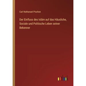 Pischon, Carl Nathanael Der Einfluss des Islâm auf das Häusliche, Sociale und Politische Leben seiner Bekenner Pischon, Carl Nathanael Der Einfluss des Islâm auf das Häusliche, Sociale und Politische Leben seiner Bekenner