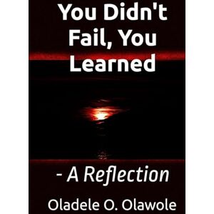 Olawole, Oladele O. You Didn't Fail, You Learned: A Reflection Olawole, Oladele O. You Didn't Fail, You Learned: A Reflection