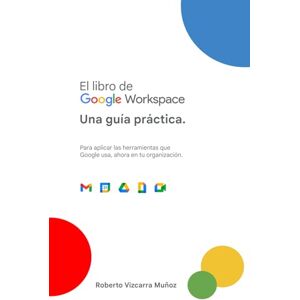 Vizcarra Muñoz, Roberto El Libro de Google Workspace: Una guía práctica.: Para usar las herramientas que Google usa, ahora en tu organizacion. Vizcarra Muñoz, Roberto El Libro de Google Workspace: Una guía práctica.: Para usar las herramientas que Google usa, ahora en tu organizacion.