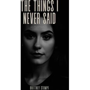 Stumpf, Brittney The Things I Never Said: a memoir Stumpf, Brittney The Things I Never Said: a memoir