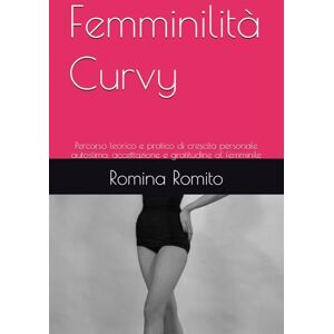 Romito, Romina Femminilità Curvy: Percorso teorico e pratico di crescita personale autostima, accettazione e gratitudine al femminile Romito, Romina Femminilità Curvy: Percorso teorico e pratico di crescita personale autostima, accettazione e gratitudine al femminile