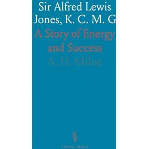A. H., Milne Sir Alfred Lewis Jones, K. C. M. G: A Story of Energy and Success A. H., Milne Sir Alfred Lewis Jones, K. C. M. G: A Story of Energy and Success