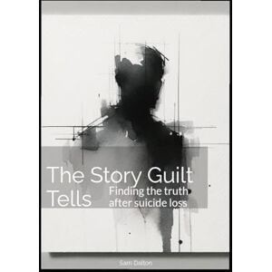 Dalton, Sam The Story Guilt Tells: Finding the truth after suicide loss Dalton, Sam The Story Guilt Tells: Finding the truth after suicide loss