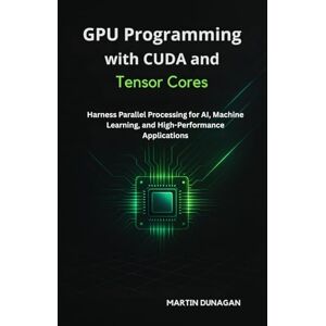 Dunagan, Martin GPU Programming with CUDA and Tensor Cores: Harness Parallel Processing for AI, Machine Learning, and High-Performance Applications Dunagan, Martin GPU Programming with CUDA and Tensor Cores: Harness Parallel Processing for AI, Machine Learning, and High-Performance Applications
