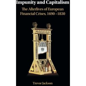 Jackson Impunity and Capitalism: The Afterlives of European Financial Crises, 1690–1830 Jackson Impunity and Capitalism: The Afterlives of European Financial Crises, 1690–1830