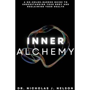 Nelson, Nicholas Inner Alchemy: A No-Holds-Barred guide to Understanding Your Body and Reclaiming Your Health Nelson, Nicholas Inner Alchemy: A No-Holds-Barred guide to Understanding Your Body and Reclaiming Your Health