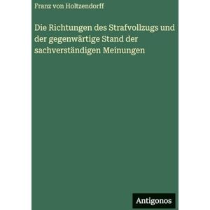 Holtzendorff, Franz Von Die Richtungen des Strafvollzugs und der gegenwärtige Stand der sachverständigen Meinungen Holtzendorff, Franz Von Die Richtungen des Strafvollzugs und der gegenwärtige Stand der sachverständigen Meinungen
