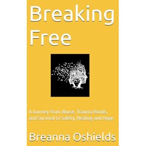 Oshields, Breanna Breaking Free: A Journey from Abuse, Trauma Bonds, and Survival to Safety, Healing and Hope Oshields, Breanna Breaking Free: A Journey from Abuse, Trauma Bonds, and Survival to Safety, Healing and Hope