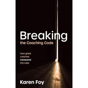 Foy, Karen Breaking the Coaching Code: How great coaches transcend the rules Foy, Karen Breaking the Coaching Code: How great coaches transcend the rules