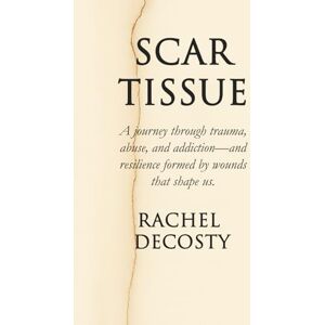 DeCosty, Rachel SCAR TISSUE: A Journey through trauma, abuse, and addiction- and resilience formed by the wounds that shape us DeCosty, Rachel SCAR TISSUE: A Journey through trauma, abuse, and addiction- and resilience formed by the wounds that shape us