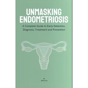 ELLA, DIDI UNMASKING ENDOMETRIOSIS: A Complete Guide to Early Detection, Diagnosis, Treatment, and Prevention ELLA, DIDI UNMASKING ENDOMETRIOSIS: A Complete Guide to Early Detection, Diagnosis, Treatment, and Prevention