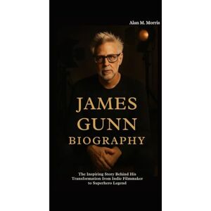 M. Morris, Alan JAMES GUNN BIOGRAPHY: The Inspiring Story Behind His Transformation from Indie Filmmaker to Superhero Legend M. Morris, Alan JAMES GUNN BIOGRAPHY: The Inspiring Story Behind His Transformation from Indie Filmmaker to Superhero Legend