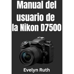 Ruth, Evelyn Manual del usuario de la Nikon D7500: Instrucciones paso a paso para fotos extraordinarias Ruth, Evelyn Manual del usuario de la Nikon D7500: Instrucciones paso a paso para fotos extraordinarias