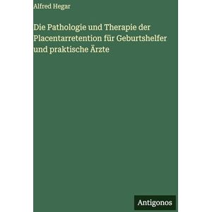 Hegar, Alfred Die Pathologie und Therapie der Placentarretention für Geburtshelfer und praktische Ärzte Hegar, Alfred Die Pathologie und Therapie der Placentarretention für Geburtshelfer und praktische Ärzte
