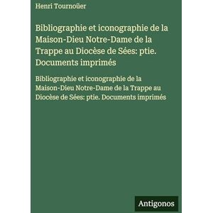 Tournoüer, Henri Bibliographie et iconographie de la Maison-Dieu Notre-Dame de la Trappe au Diocèse de Sées: ptie. Documents imprimés: Bibliographie et iconographie de ... au Diocèse de Sées: ptie. Documents imprimés Tournoüer, Henri Bibliographie et iconographie de la Maison-Dieu Notre-Dame de la Trappe au Diocèse de Sées: ptie. Documents imprimés: Bibliographie et iconographie de ... au Diocèse de Sées: ptie. Documents imprimés