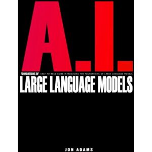 Adams, Jon AI Foundations of Large Language Models: Easy To Read Guide Introducing the Foundations Of Large Languge Models 'LLMs' and AI Adams, Jon AI Foundations of Large Language Models: Easy To Read Guide Introducing the Foundations Of Large Languge Models 'LLMs' and AI