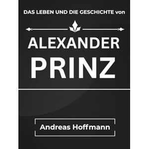 Hoffmann, Andreas DAS LEBEN und DIE ESCHICHTE Von ALEXANDER PRINZ Hoffmann, Andreas DAS LEBEN und DIE ESCHICHTE Von ALEXANDER PRINZ