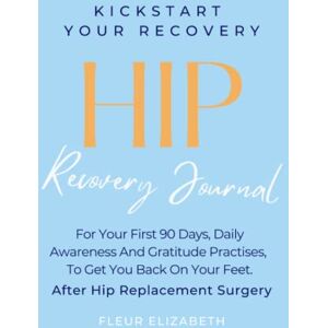 Elizabeth, Fleur HIP Recovery Journal: Your First 90 Days, Daily Awareness And Gratitude Practises, To Get You Back On Your Feet, After Hip Replacement Surgery (Kick Start Your Recovery) Elizabeth, Fleur HIP Recovery Journal: Your First 90 Days, Daily Awareness And Gratitude Practises, To Get You Back On Your Feet, After Hip Replacement Surgery (Kick Start Your Recovery)