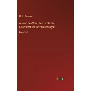 Bermann, Moritz Alt- und Neu-Wien. Geschichte der Kaiserstadt und ihrer Umgebungen: Erster Teil Bermann, Moritz Alt- und Neu-Wien. Geschichte der Kaiserstadt und ihrer Umgebungen: Erster Teil